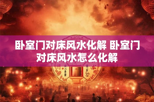 卧室门对床风水化解 卧室门对床风水怎么化解