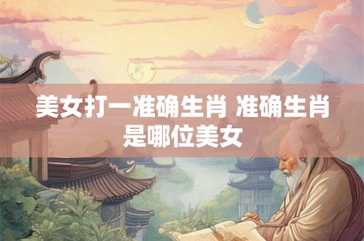 美女打一准确生肖 准确生肖是哪位美女