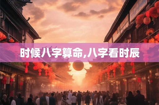 时候八字算命,八字看时辰