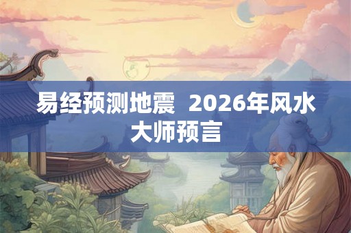 易经预测地震 2026年风水大师预言 易经预测地震 2026年风水大师预言