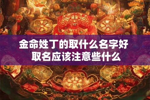 金命姓丁的取什么名字好  取名应该注意些什么