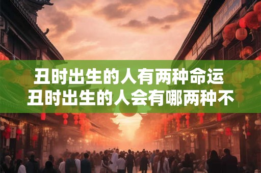 丑时出生的人有两种命运 丑时出生的人会有哪两种不同命运
