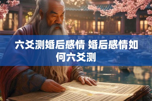 六爻测婚后感情 婚后感情如何六爻测
