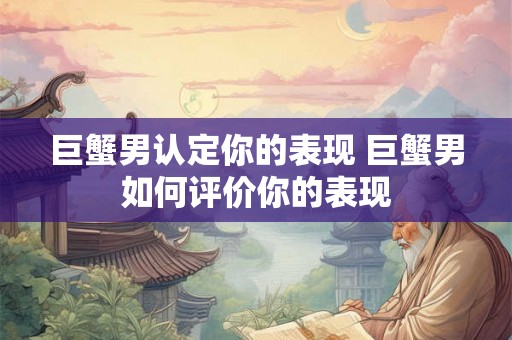 巨蟹男认定你的表现 巨蟹男如何评价你的表现