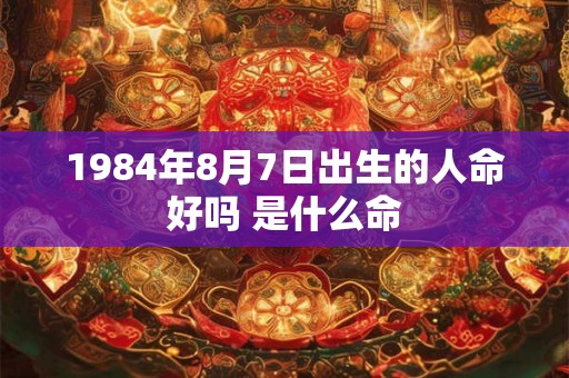 1984年8月7日出生的人命好吗 是什么命