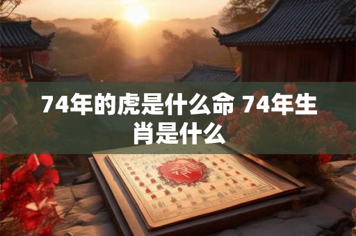 74年的虎是什么命 74年生肖是什么 74年的虎是什么命 74年生肖是什么