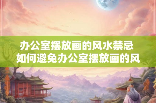 办公室摆放画的风水禁忌 如何避免办公室摆放画的风水禁忌
