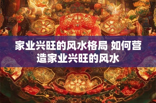 家业兴旺的风水格局 如何营造家业兴旺的风水