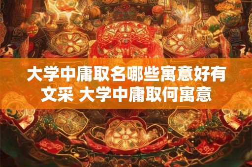 大学中庸取名哪些寓意好有文采 大学中庸取何寓意