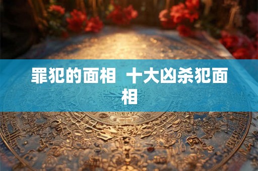 罪犯的面相  十大凶杀犯面相