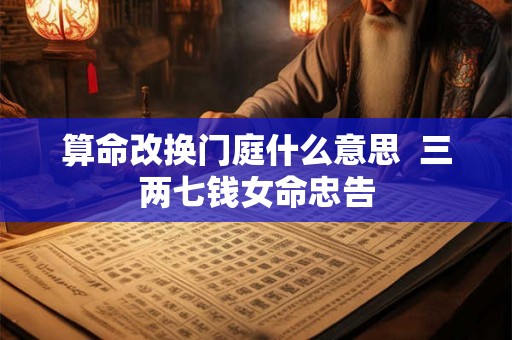 算命改换门庭什么意思  三两七钱女命忠告