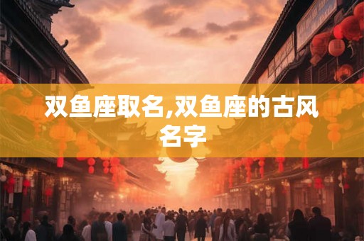 双鱼座取名,双鱼座的古风名字