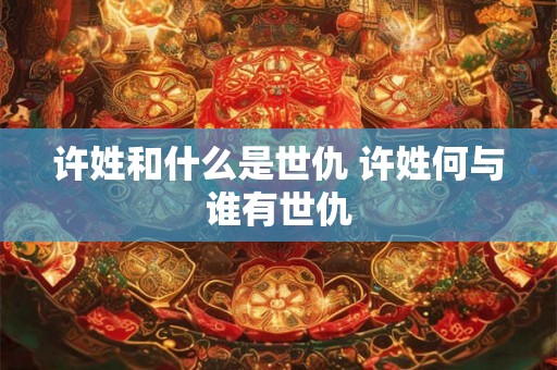 许姓和什么是世仇 许姓何与谁有世仇