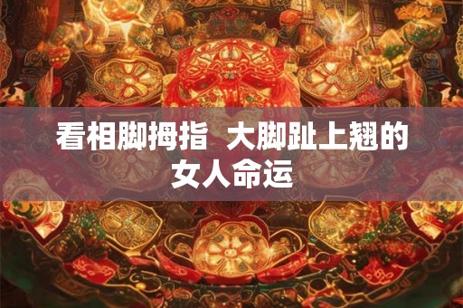 看相脚拇指  大脚趾上翘的女人命运