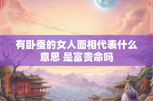 有卧蚕的女人面相代表什么意思 是富贵命吗