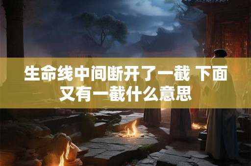 生命线中间断开了一截 下面又有一截什么意思 生命线中间断开了一截 下面又有一截什么意思