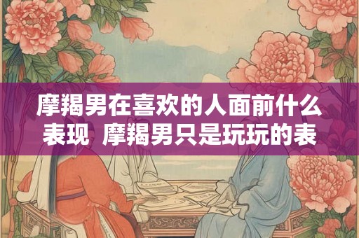 摩羯男在喜欢的人面前什么表现  摩羯男只是玩玩的表现