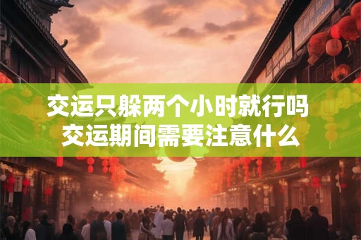 交运只躲两个小时就行吗 交运期间需要注意什么