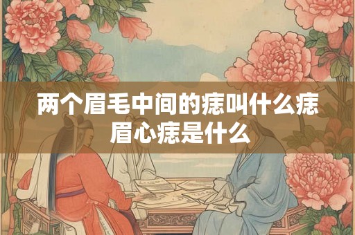 两个眉毛中间的痣叫什么痣 眉心痣是什么