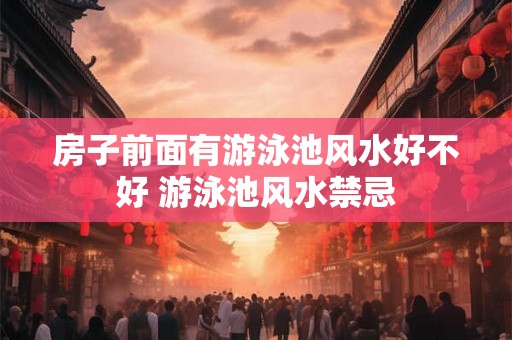 房子前面有游泳池风水好不好 游泳池风水禁忌
