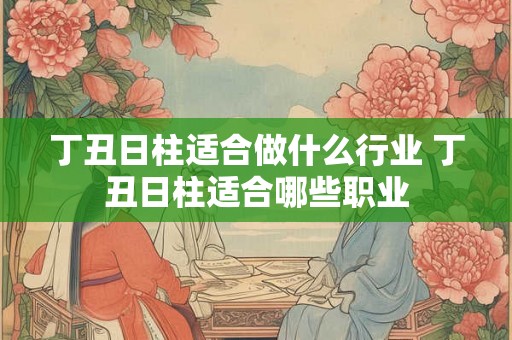 丁丑日柱适合做什么行业 丁丑日柱适合哪些职业