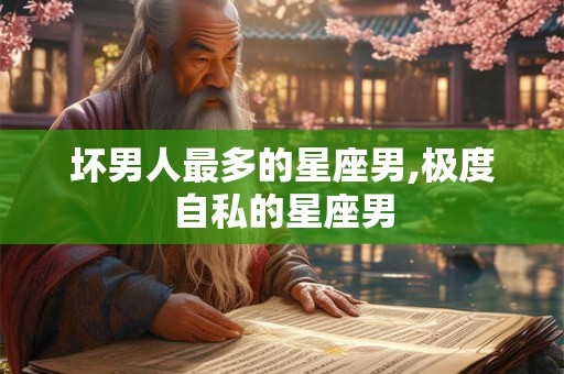 坏男人最多的星座男,极度自私的星座男