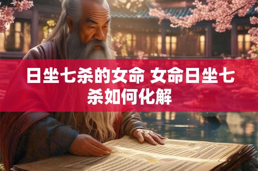 日坐七杀的女命 女命日坐七杀如何化解
