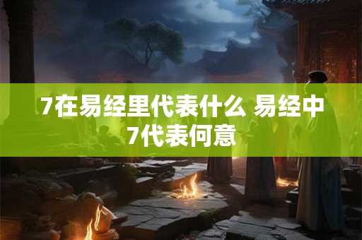 7在易经里代表什么 易经中7代表何意