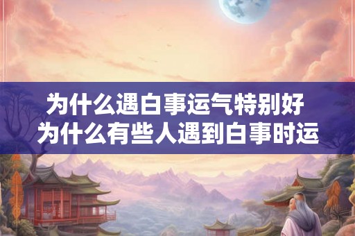 为什么遇白事运气特别好 为什么有些人遇到白事时运气特别好