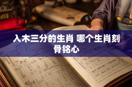 入木三分的生肖 哪个生肖刻骨铭心 入木三分的生肖 哪个生肖刻骨铭心