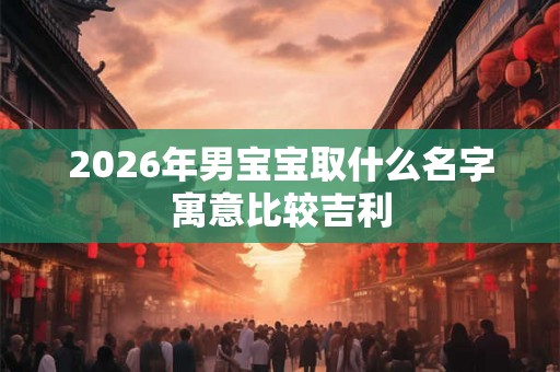 2026年男宝宝取什么名字寓意比较吉利