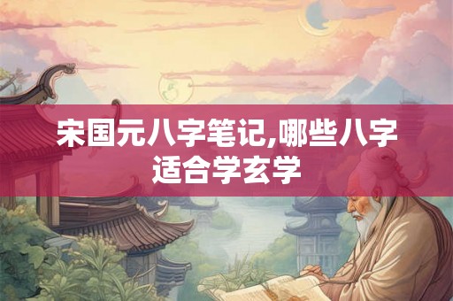宋国元八字笔记,哪些八字适合学玄学 宋国元八字笔记,哪些八字适合学玄学