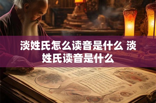 淡姓氏怎么读音是什么 淡姓氏读音是什么 淡姓氏怎么读音是什么 淡姓氏读音是什么