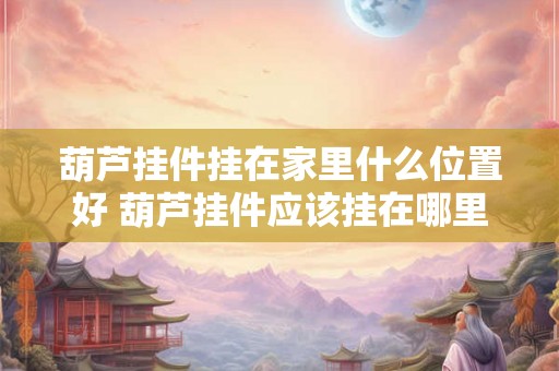 葫芦挂件挂在家里什么位置好 葫芦挂件应该挂在哪里 葫芦挂件挂在家里什么位置好 葫芦挂件应该挂在哪里