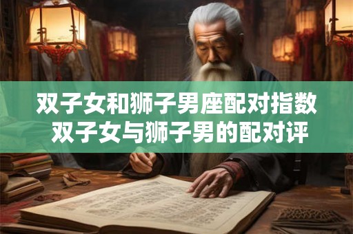 双子女和狮子男座配对指数 双子女与狮子男的配对评分 双子女和狮子男座配对指数 双子女与狮子男的配对评分