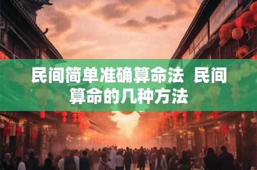 民间简单准确算命法 民间算命的几种方法 民间简单准确算命法 民间算命的几种方法