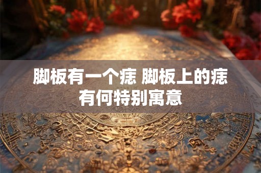 脚板有一个痣 脚板上的痣有何特别寓意