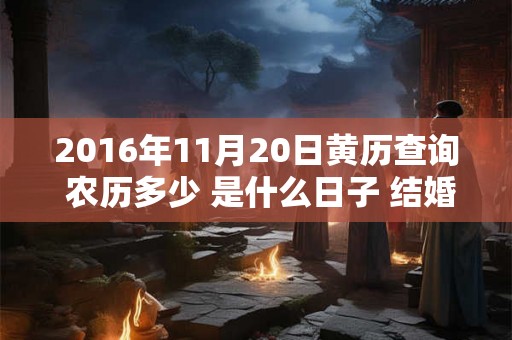 2016年11月20日黄历查询 农历多少 是什么日子 结婚吉时 2016年11月20日黄历查询 农历多少 是什么日子 结婚吉时