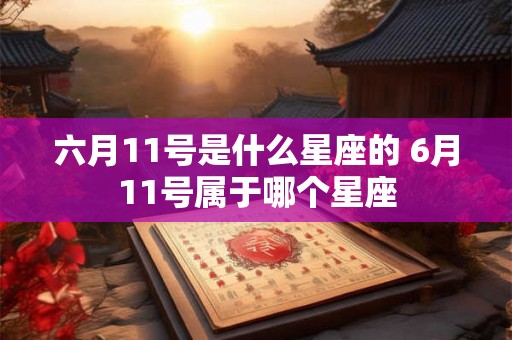 六月11号是什么星座的 6月11号属于哪个星座