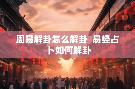 周易解卦怎么解卦  易经占卜如何解卦