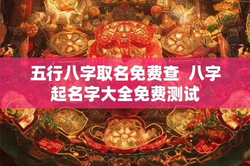 五行八字取名免费查  八字起名字大全免费测试