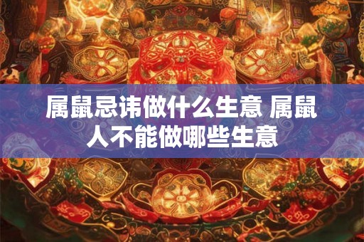 属鼠忌讳做什么生意 属鼠人不能做哪些生意 属鼠忌讳做什么生意 属鼠人不能做哪些生意