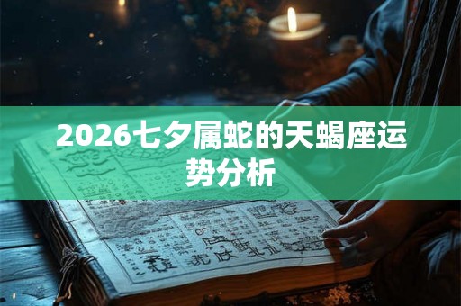 2026七夕属蛇的天蝎座运势分析