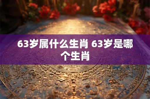 63岁属什么生肖 63岁是哪个生肖