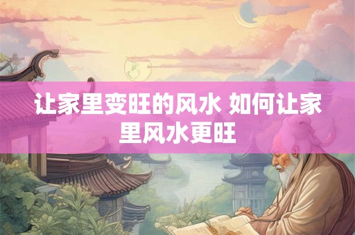 让家里变旺的风水 如何让家里风水更旺 让家里变旺的风水 如何让家里风水更旺
