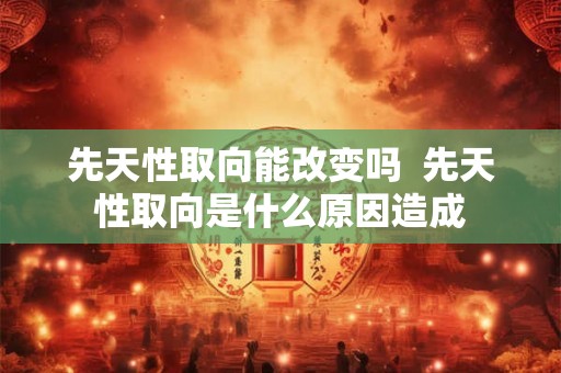 先天性取向能改变吗  先天性取向是什么原因造成