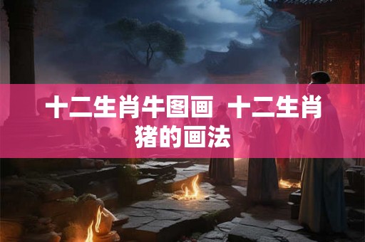 十二生肖牛图画  十二生肖猪的画法