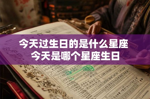 今天过生日的是什么星座 今天是哪个星座生日 今天过生日的是什么星座 今天是哪个星座生日