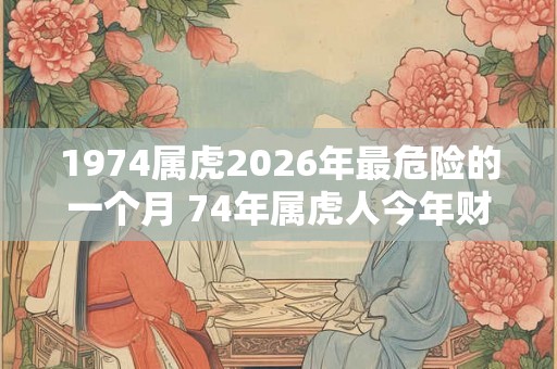 1974属虎2026年最危险的一个月 74年属虎人今年财运如何