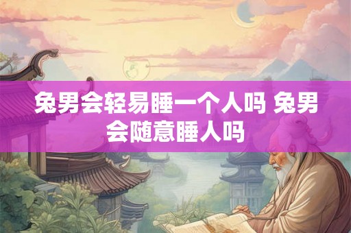 兔男会轻易睡一个人吗 兔男会随意睡人吗